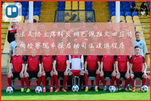 法足协主席转发姆巴佩推文回应将向检察院举报启动司法追诉程序