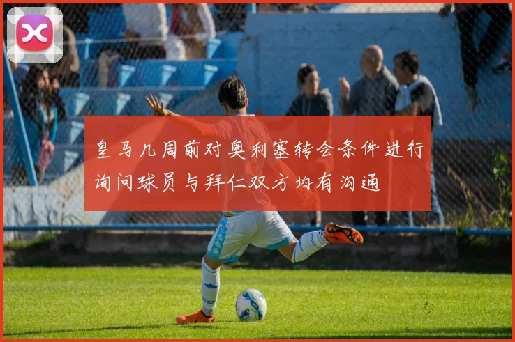 皇马几周前对奥利塞转会条件进行询问球员与拜仁双方均有沟通