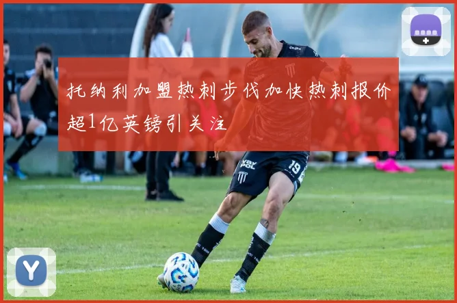 托纳利加盟热刺步伐加快热刺报价超1亿英镑引关注