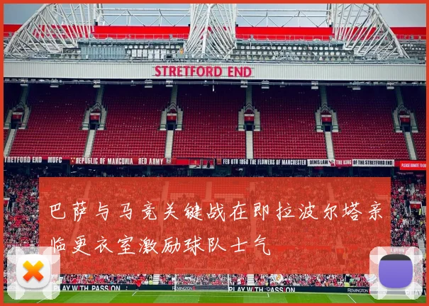巴萨与马竞关键战在即拉波尔塔亲临更衣室激励球队士气