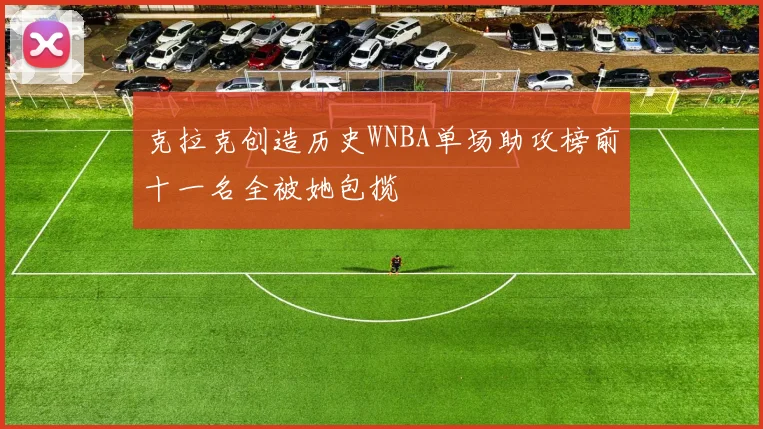 克拉克创造历史WNBA单场助攻榜前十一名全被她包揽