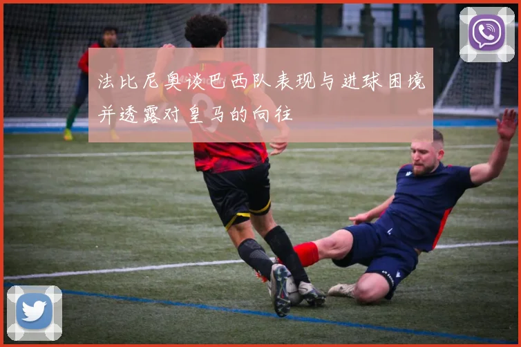 法比尼奥谈巴西队表现与进球困境并透露对皇马的向往