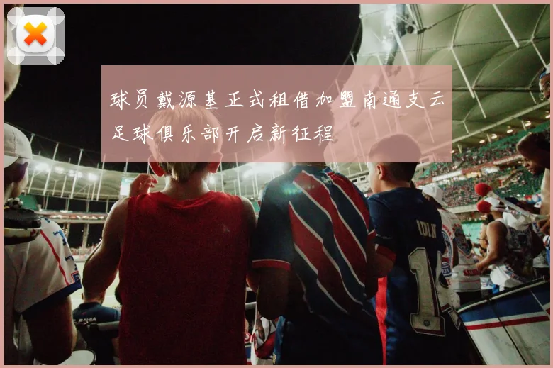 球员戴源基正式租借加盟南通支云足球俱乐部开启新征程