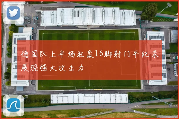 德国队上半场狂轰16脚射门平纪录展现强大攻击力