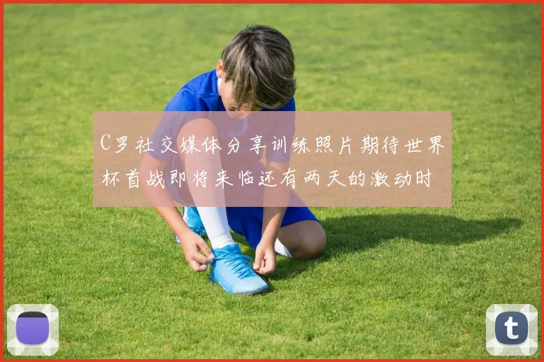 C罗社交媒体分享训练照片期待世界杯首战即将来临还有两天的激动时刻