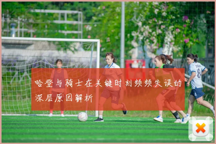 哈登与骑士在关键时刻频频失误的深层原因解析