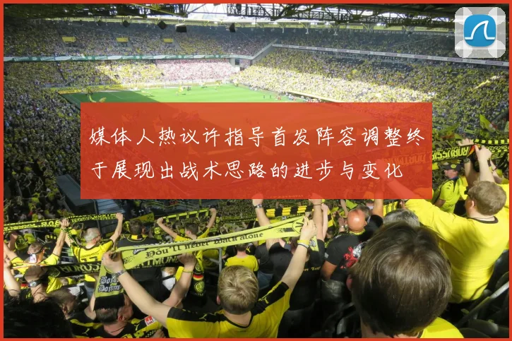 媒体人热议许指导首发阵容调整终于展现出战术思路的进步与变化
