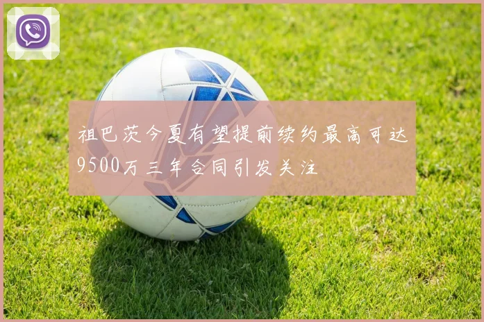 祖巴茨今夏有望提前续约最高可达9500万三年合同引发关注