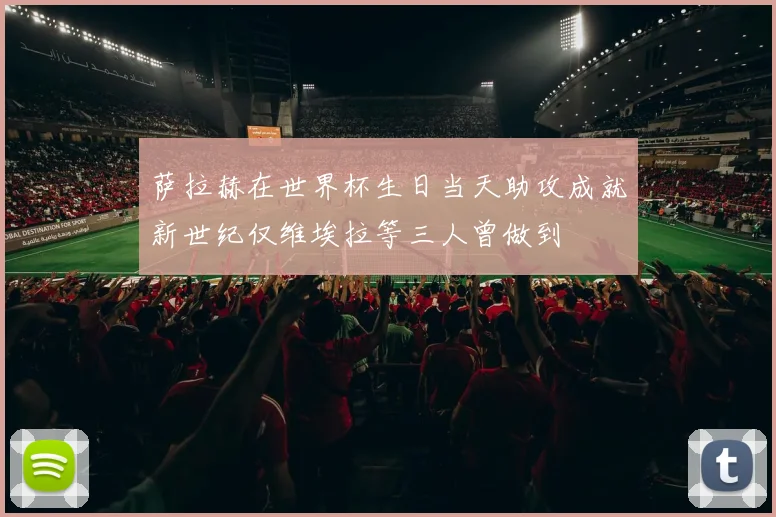 萨拉赫在世界杯生日当天助攻成就新世纪仅维埃拉等三人曾做到