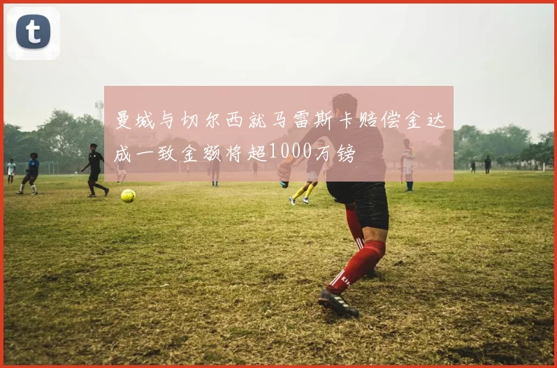 曼城与切尔西就马雷斯卡赔偿金达成一致金额将超1000万镑