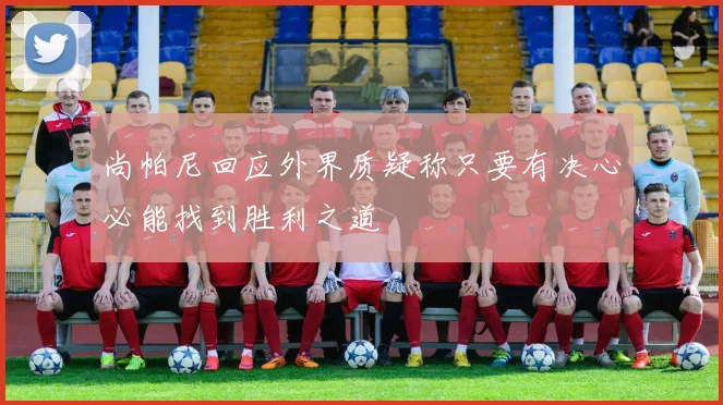 尚帕尼回应外界质疑称只要有决心必能找到胜利之道