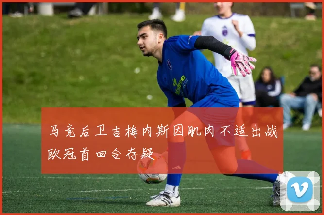 马竞后卫吉梅内斯因肌肉不适出战欧冠首回合存疑