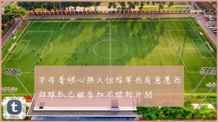 字母哥倾心热火但绿军也有意愿西部球队已被告知不续约计划