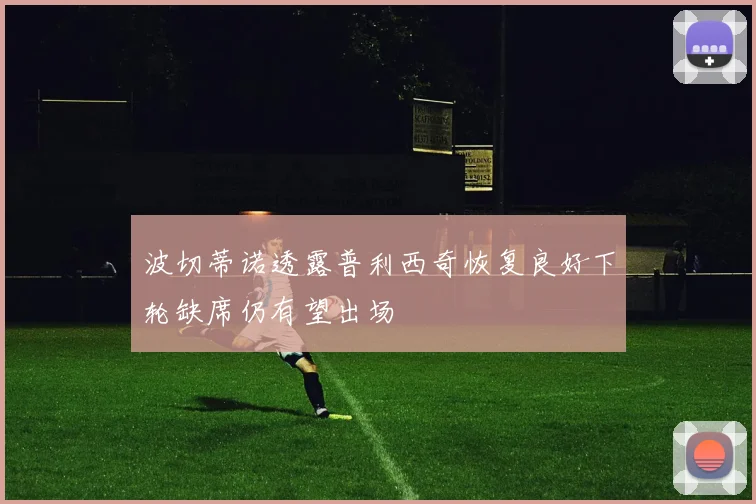 波切蒂诺透露普利西奇恢复良好下轮缺席仍有望出场