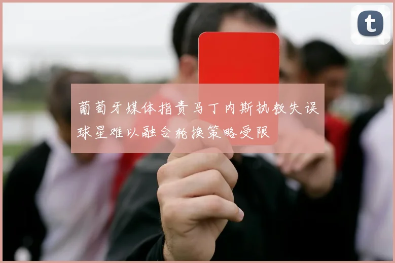 葡萄牙媒体指责马丁内斯执教失误球星难以融合轮换策略受限