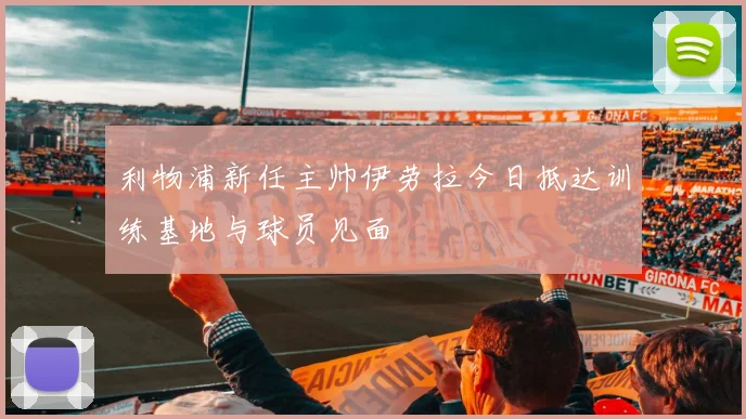 利物浦新任主帅伊劳拉今日抵达训练基地与球员见面