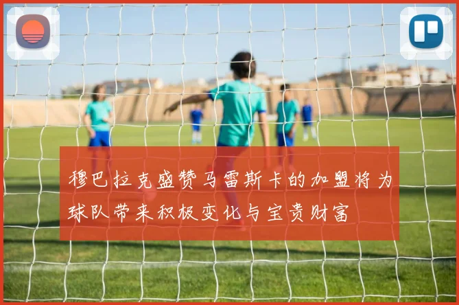 穆巴拉克盛赞马雷斯卡的加盟将为球队带来积极变化与宝贵财富