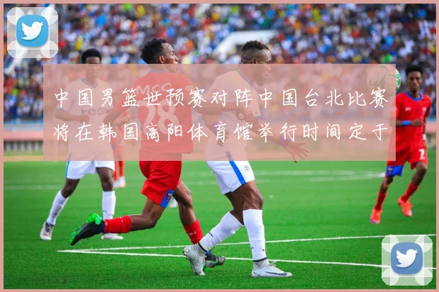 中国男篮世预赛对阵中国台北比赛将在韩国高阳体育馆举行时间定于7月6日