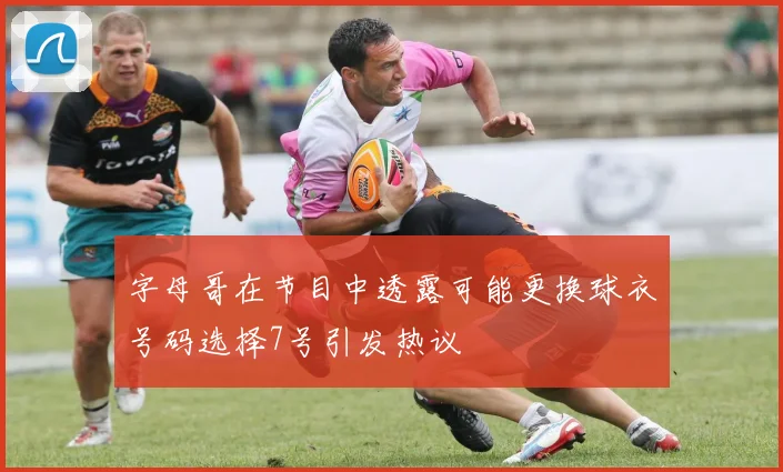 字母哥在节目中透露可能更换球衣号码选择7号引发热议