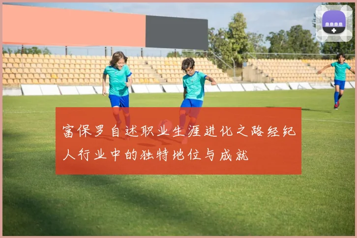 富保罗自述职业生涯进化之路经纪人行业中的独特地位与成就