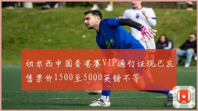 切尔西中国香港赛VIP通行证现已发售票价1500至5000英镑不等