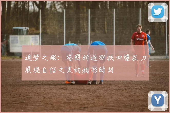 追梦之旅：塔图姆逐渐找回爆发力展现自信之美的精彩时刻