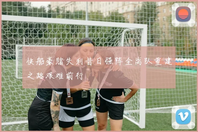 快船豪赌失利昔日强阵全离队重建之路艰难前行
