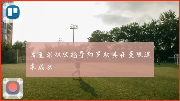 马奎尔积极指导约罗助其在曼联追求成功