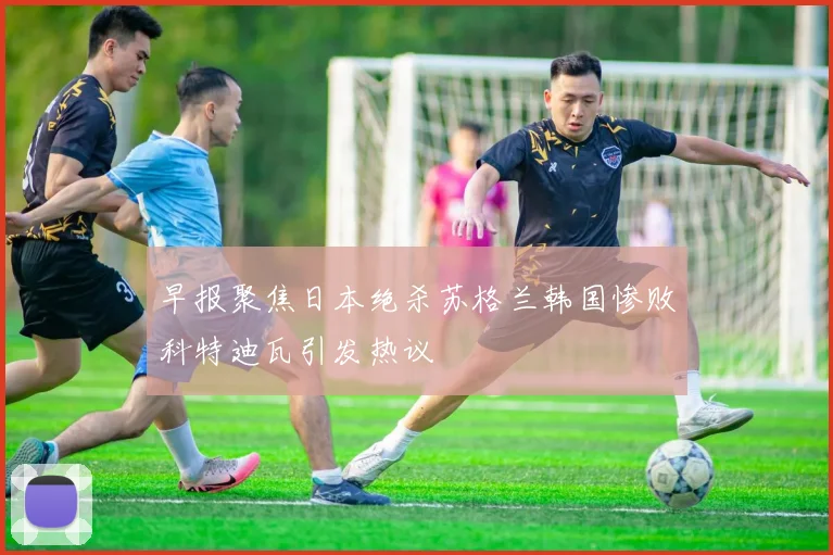 早报聚焦日本绝杀苏格兰韩国惨败科特迪瓦引发热议