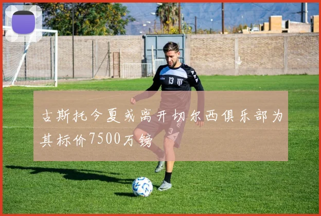 古斯托今夏或离开切尔西俱乐部为其标价7500万镑