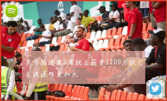 罗马诺透露B席税后薪资1200万欧尤文追逐难度加大